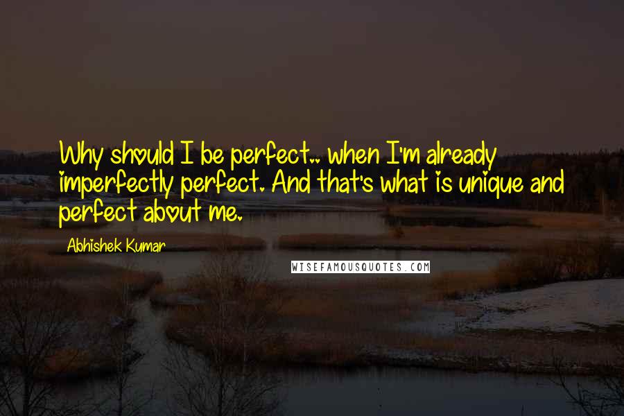 Abhishek Kumar quotes: Why should I be perfect.. when I'm already imperfectly perfect. And that's what is unique and perfect about me.