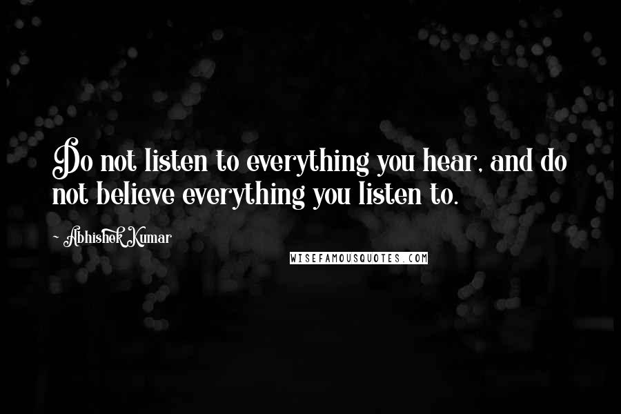Abhishek Kumar quotes: Do not listen to everything you hear, and do not believe everything you listen to.