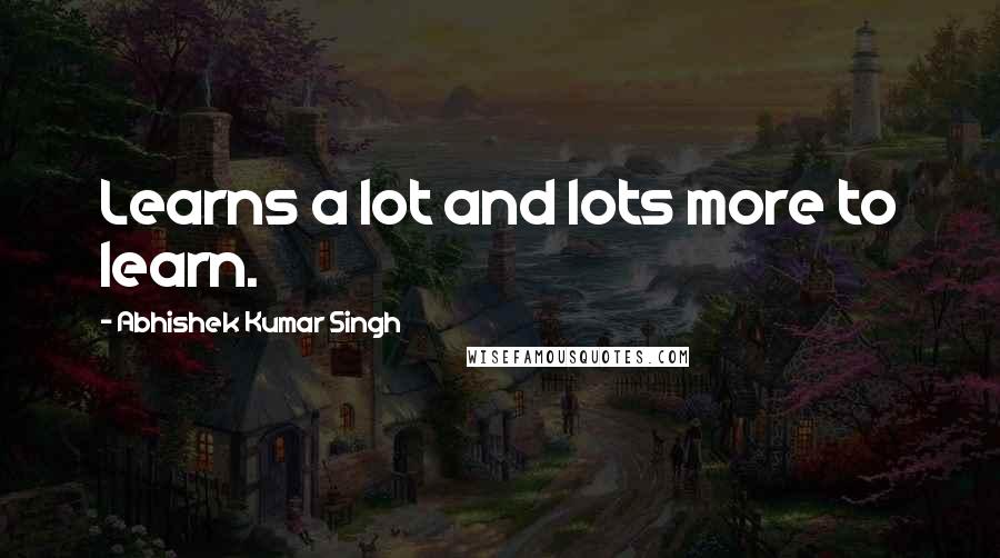 Abhishek Kumar Singh quotes: Learns a lot and lots more to learn.