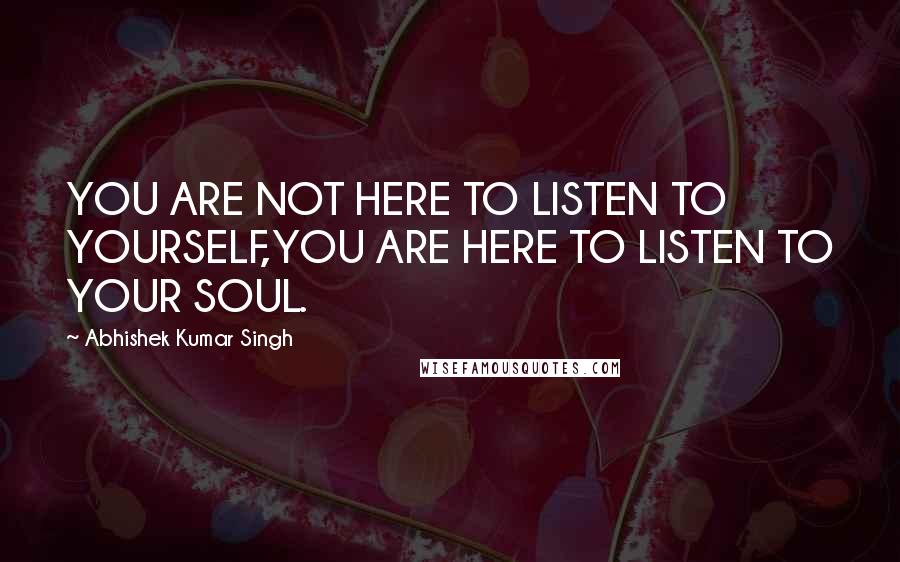 Abhishek Kumar Singh quotes: YOU ARE NOT HERE TO LISTEN TO YOURSELF,YOU ARE HERE TO LISTEN TO YOUR SOUL.