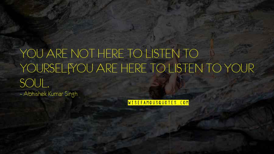 Abhishek Quotes By Abhishek Kumar Singh: YOU ARE NOT HERE TO LISTEN TO YOURSELF,YOU