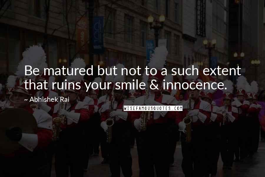 Abhishek Rai quotes: Be matured but not to a such extent that ruins your smile & innocence.