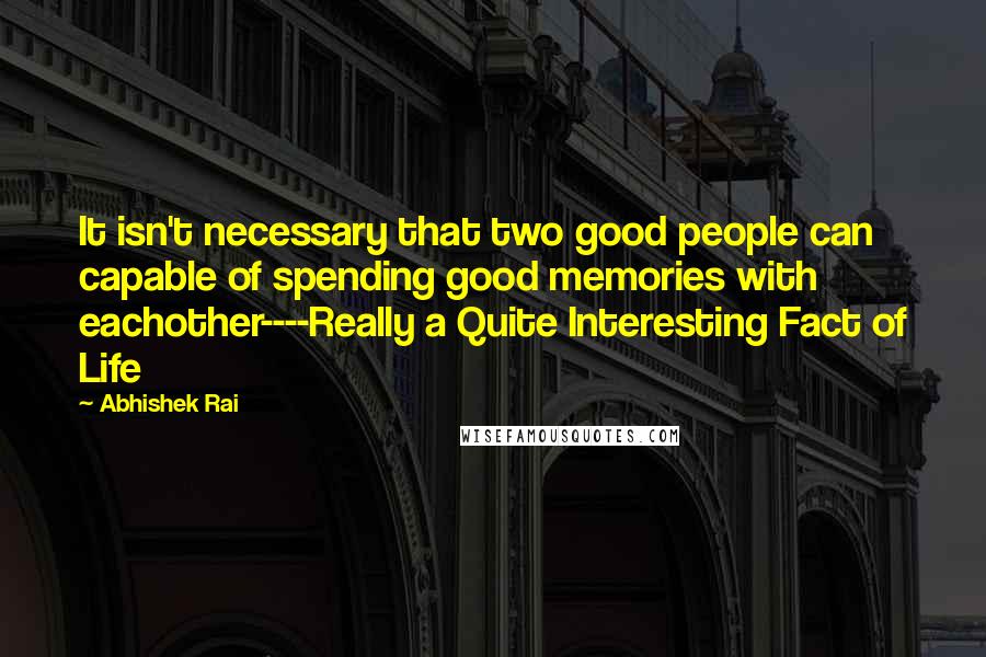 Abhishek Rai quotes: It isn't necessary that two good people can capable of spending good memories with eachother----Really a Quite Interesting Fact of Life