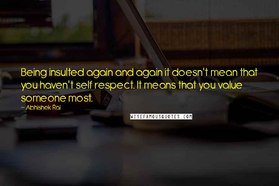 Abhishek Rai quotes: Being insulted again and again it doesn't mean that you haven't self respect. It means that you value someone most.