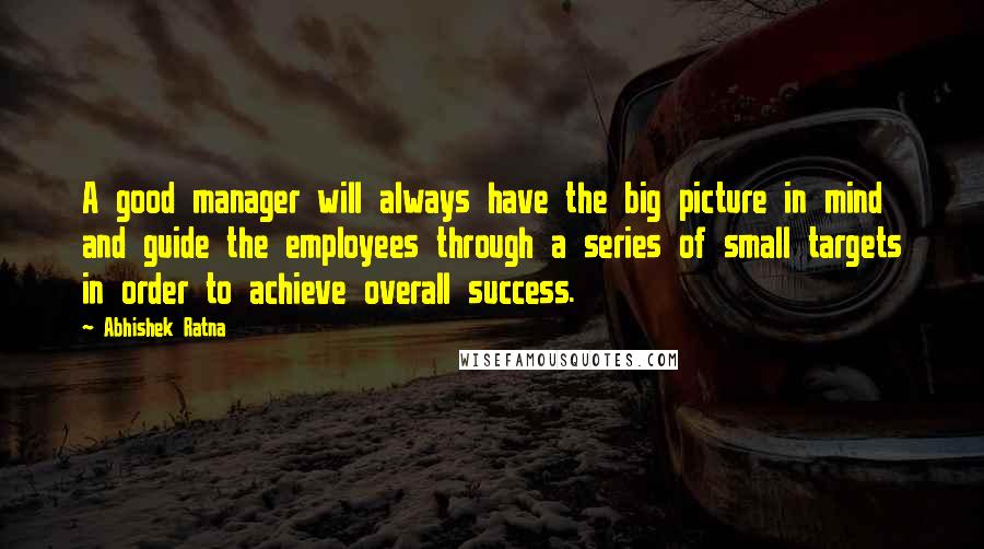 Abhishek Ratna quotes: A good manager will always have the big picture in mind and guide the employees through a series of small targets in order to achieve overall success.