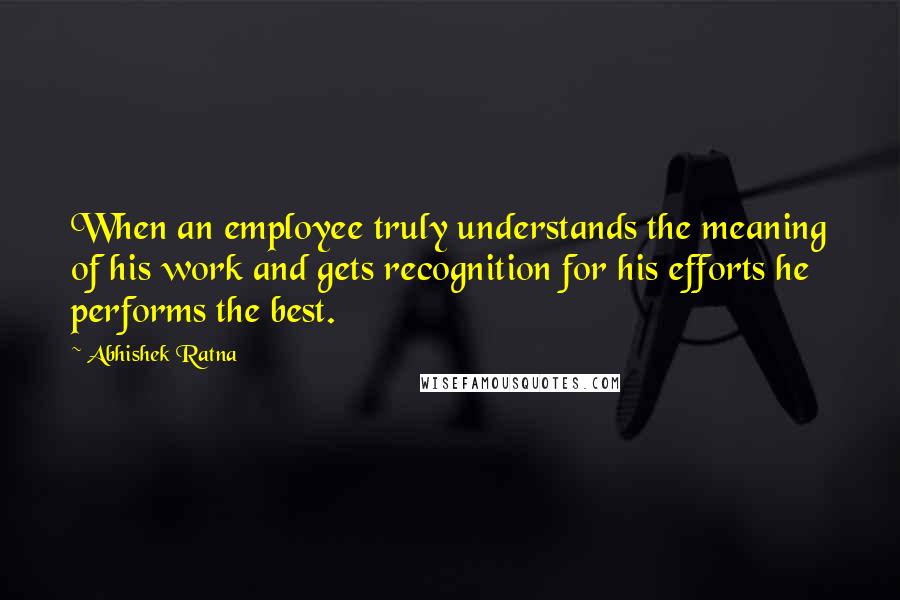 Abhishek Ratna quotes: When an employee truly understands the meaning of his work and gets recognition for his efforts he performs the best.