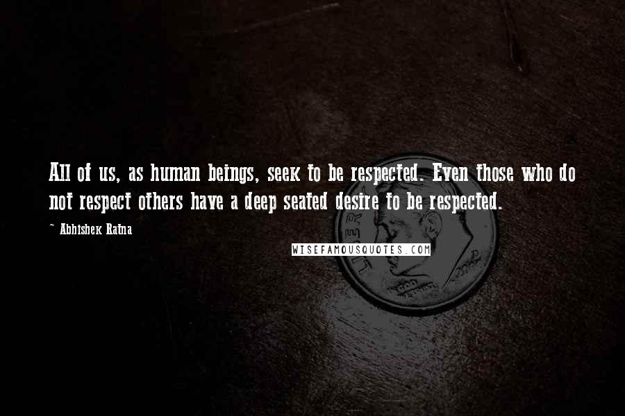 Abhishek Ratna quotes: All of us, as human beings, seek to be respected. Even those who do not respect others have a deep seated desire to be respected.