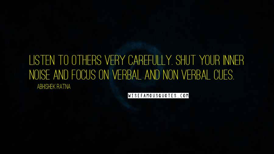 Abhishek Ratna quotes: Listen to others very carefully. Shut your inner noise and focus on verbal and non verbal cues.