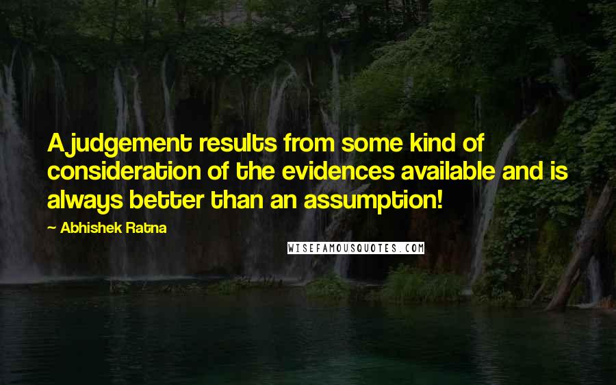 Abhishek Ratna quotes: A judgement results from some kind of consideration of the evidences available and is always better than an assumption!