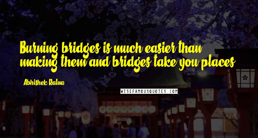 Abhishek Ratna quotes: Burning bridges is much easier than making them and bridges take you places!
