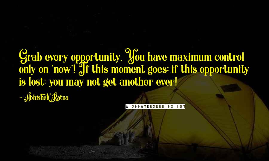 Abhishek Ratna quotes: Grab every opportunity. You have maximum control only on 'now'! If this moment goes; if this opportunity is lost; you may not get another ever!