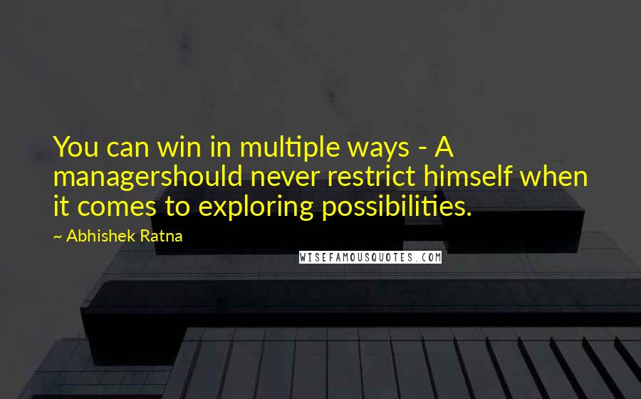 Abhishek Ratna quotes: You can win in multiple ways - A managershould never restrict himself when it comes to exploring possibilities.