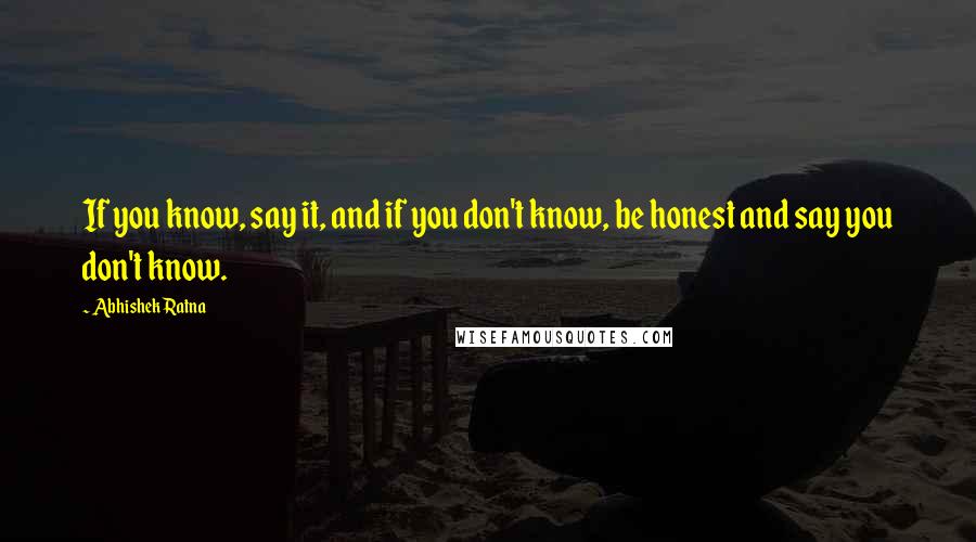 Abhishek Ratna quotes: If you know, say it, and if you don't know, be honest and say you don't know.
