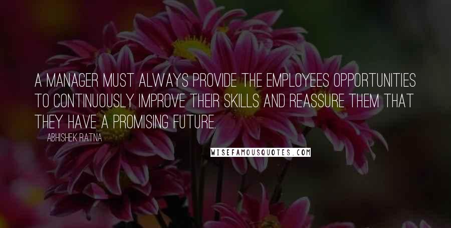 Abhishek Ratna quotes: A manager must always provide the employees opportunities to continuously improve their skills and reassure them that they have a promising future.