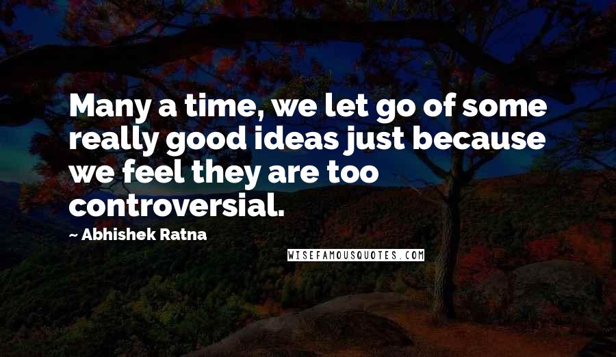 Abhishek Ratna quotes: Many a time, we let go of some really good ideas just because we feel they are too controversial.