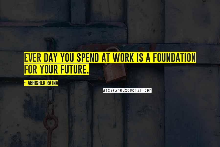 Abhishek Ratna quotes: Ever day you spend at work is a foundation for your future.