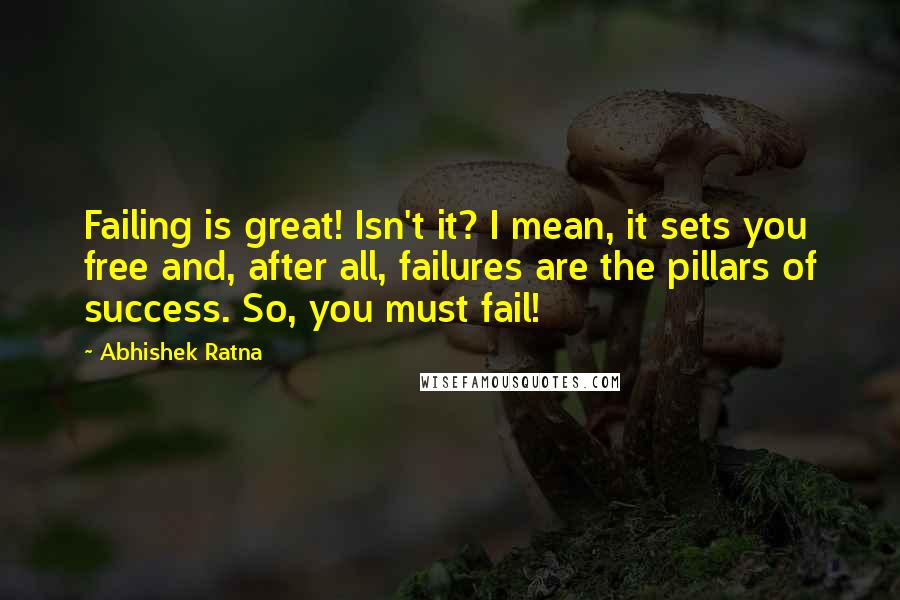 Abhishek Ratna quotes: Failing is great! Isn't it? I mean, it sets you free and, after all, failures are the pillars of success. So, you must fail!