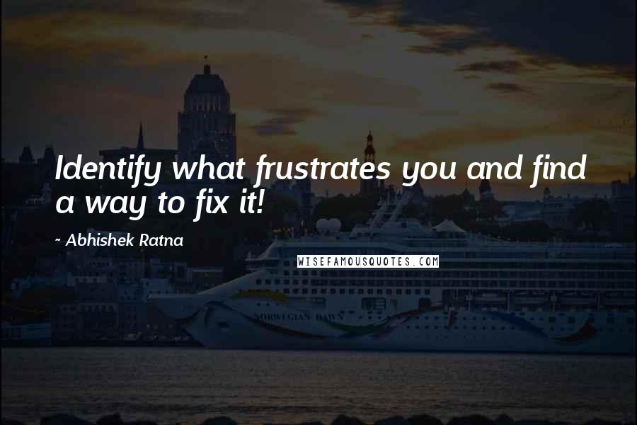 Abhishek Ratna quotes: Identify what frustrates you and find a way to fix it!