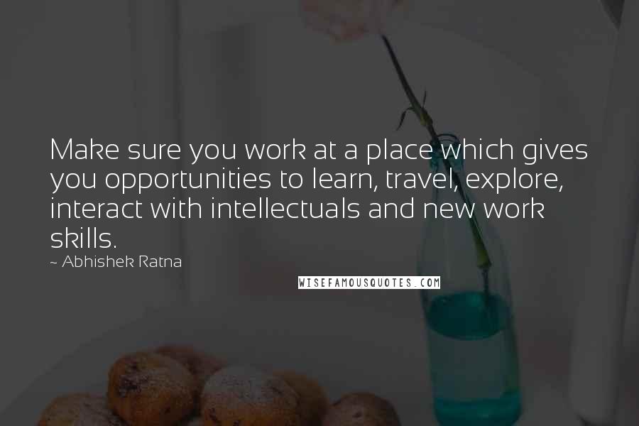 Abhishek Ratna quotes: Make sure you work at a place which gives you opportunities to learn, travel, explore, interact with intellectuals and new work skills.
