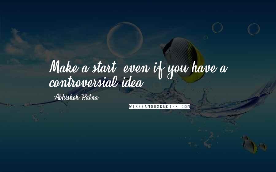 Abhishek Ratna quotes: Make a start, even if you have a controversial idea!