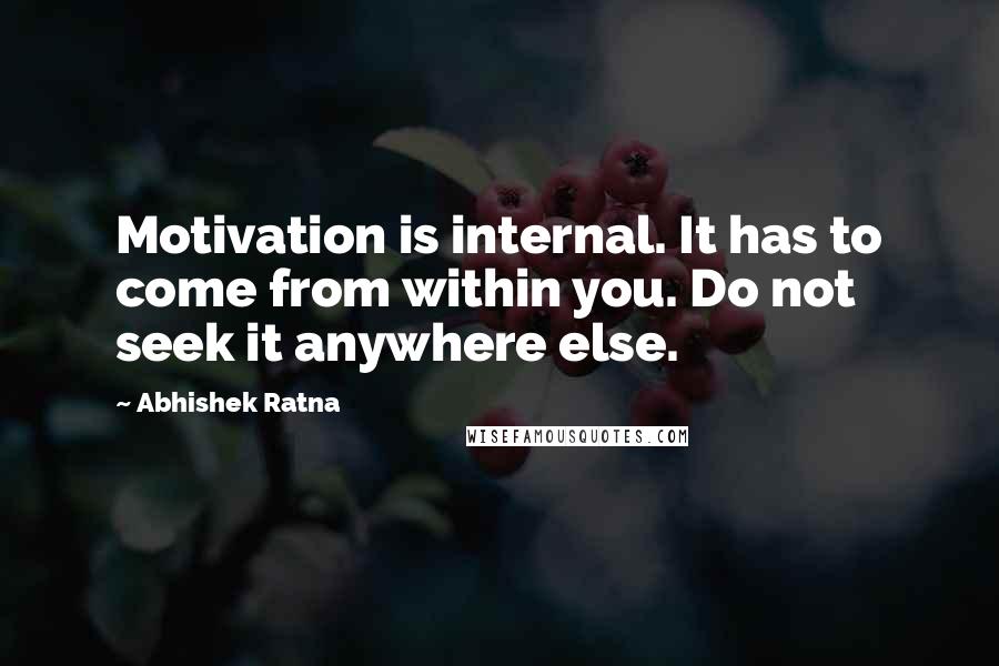 Abhishek Ratna quotes: Motivation is internal. It has to come from within you. Do not seek it anywhere else.