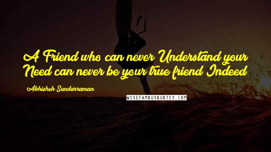 Abhishek Sundarraman quotes: A Friend who can never Understand your Need can never be your true friend Indeed