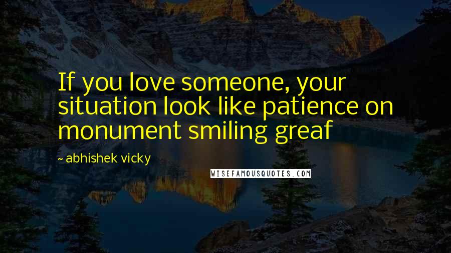 Abhishek Vicky quotes: If you love someone, your situation look like patience on monument smiling greaf