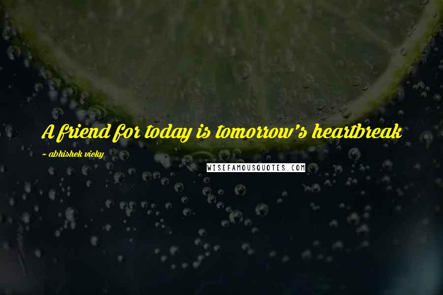 Abhishek Vicky quotes: A friend for today is tomorrow's heartbreak