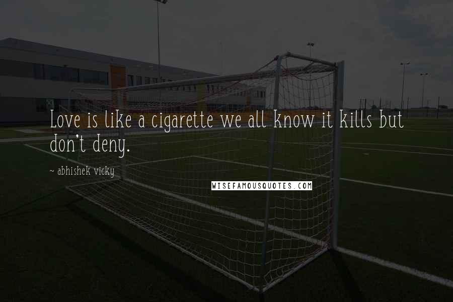 Abhishek Vicky quotes: Love is like a cigarette we all know it kills but don't deny.