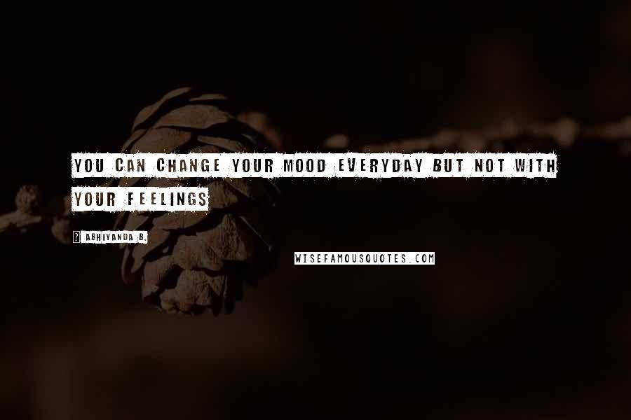 Abhiyanda B. quotes: You can change your mood everyday but not with your feelings