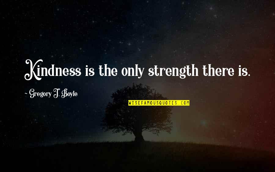 Abhorreth Quotes By Gregory J. Boyle: Kindness is the only strength there is.