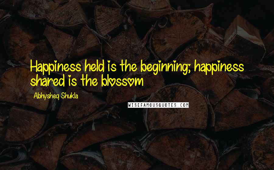 Abhysheq Shukla quotes: Happiness held is the beginning; happiness shared is the blossom