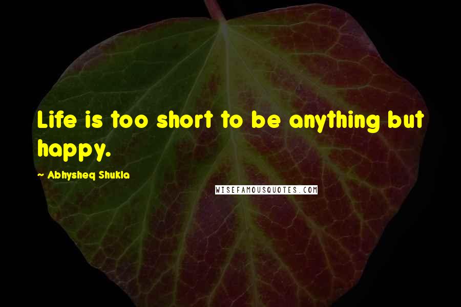Abhysheq Shukla quotes: Life is too short to be anything but happy.