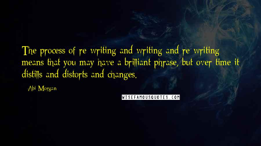 Abi Morgan quotes: The process of re-writing and writing and re-writing means that you may have a brilliant phrase, but over time it distills and distorts and changes.