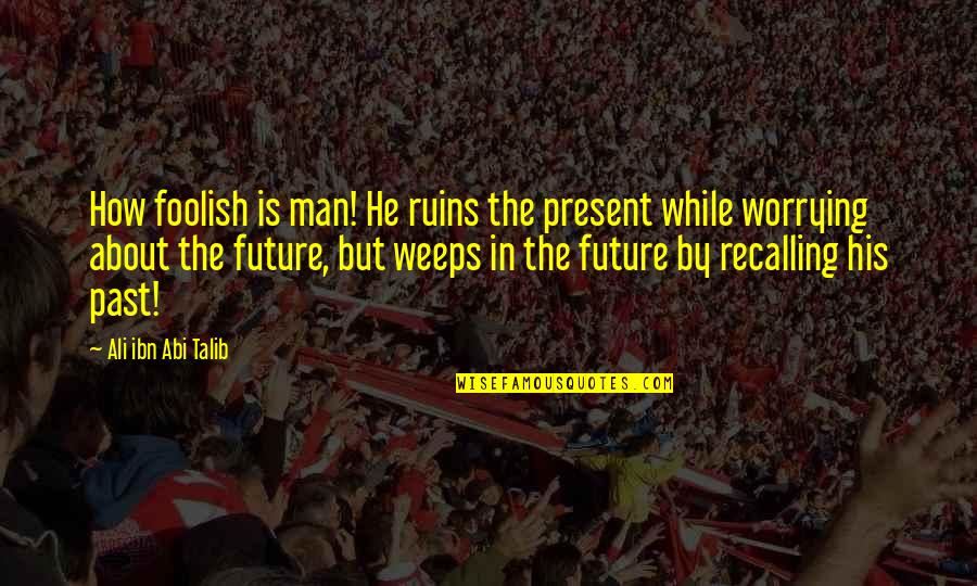 Abi Talib Quotes By Ali Ibn Abi Talib: How foolish is man! He ruins the present Abi Talib Quotes By Ali Ibn Abi Talib: How foolish is man! He ruins the present