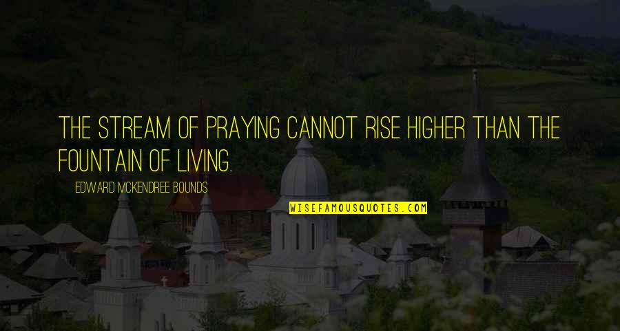 Abiano Quotes By Edward McKendree Bounds: The stream of praying cannot rise higher than Abiano Quotes By Edward McKendree Bounds: The stream of praying cannot rise higher than