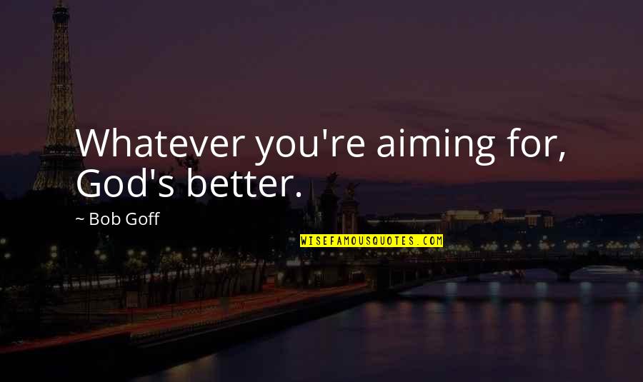 Abicka Zelen Quotes By Bob Goff: Whatever you're aiming for, God's better. Abicka Zelen Quotes By Bob Goff: Whatever you're aiming for, God's better.