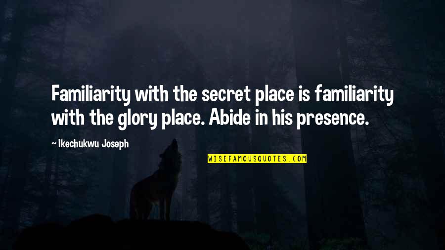 Abide Quotes By Ikechukwu Joseph: Familiarity with the secret place is familiarity with Abide Quotes By Ikechukwu Joseph: Familiarity with the secret place is familiarity with