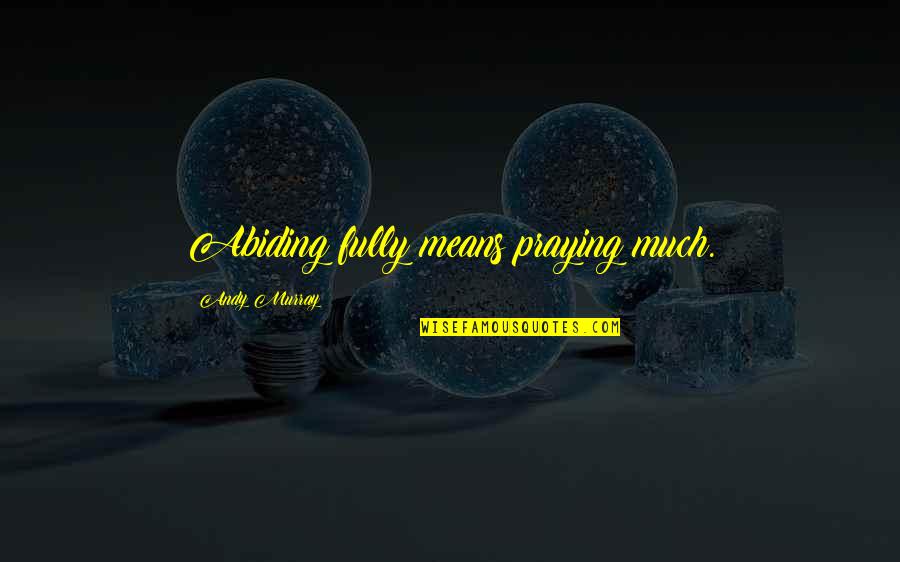 Abiding Quotes By Andy Murray: Abiding fully means praying much. Abiding Quotes By Andy Murray: Abiding fully means praying much.