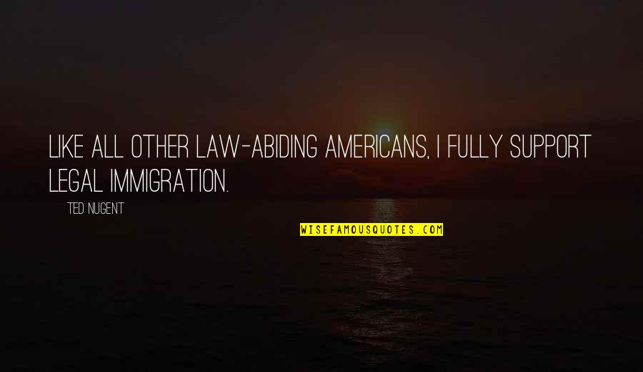 Abiding Quotes By Ted Nugent: Like all other law-abiding Americans, I fully support