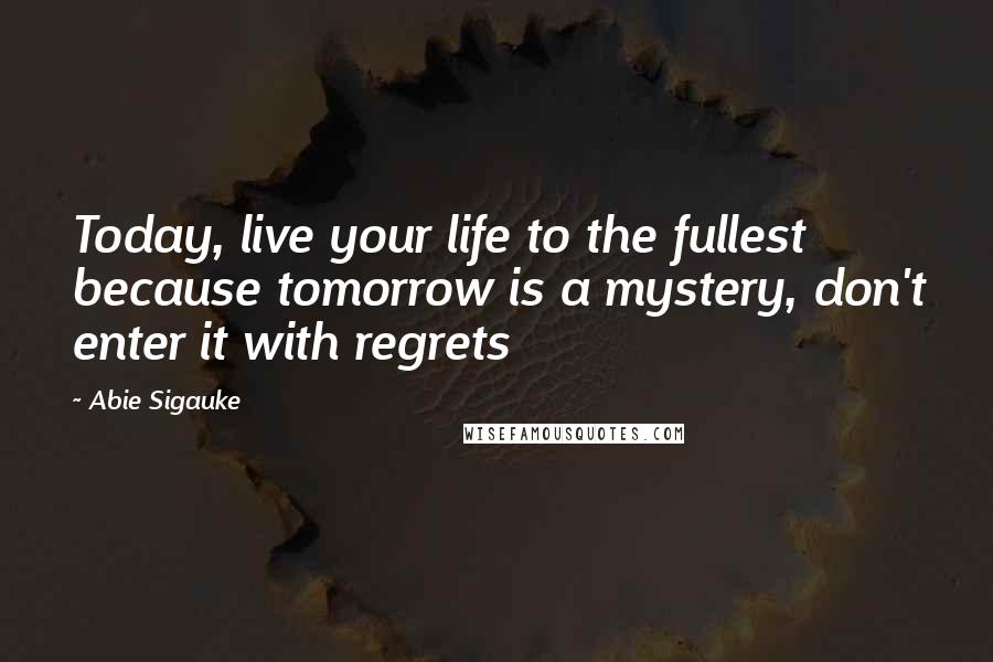 Abie Sigauke quotes: Today, live your life to the fullest because tomorrow is a mystery, don't enter it with regrets