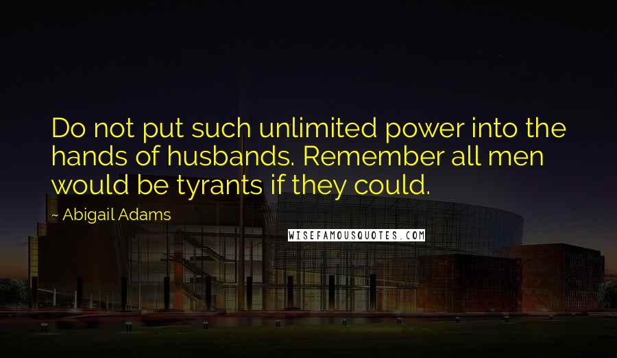 Abigail Adams quotes: Do not put such unlimited power into the hands of husbands. Remember all men would be tyrants if they could.