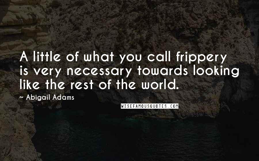Abigail Adams quotes: A little of what you call frippery is very necessary towards looking like the rest of the world.
