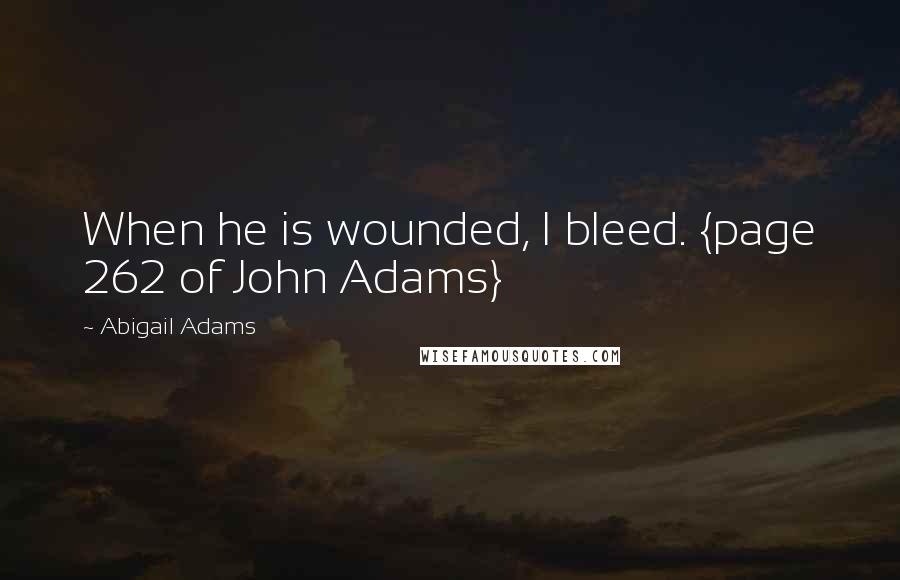 Abigail Adams quotes: When he is wounded, I bleed. {page 262 of John Adams}