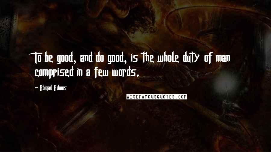 Abigail Adams quotes: To be good, and do good, is the whole duty of man comprised in a few words.