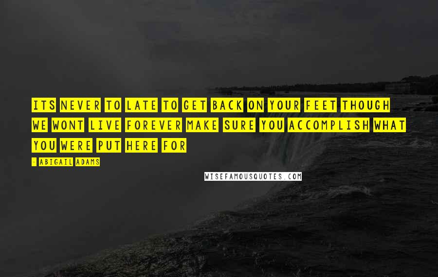 Abigail Adams quotes: Its never to late to get back on your feet though we wont live forever make sure you accomplish what you were put here for