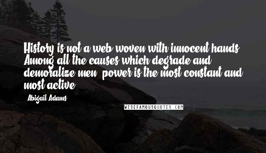 Abigail Adams quotes: History is not a web woven with innocent hands. Among all the causes which degrade and demoralize men, power is the most constant and most active.