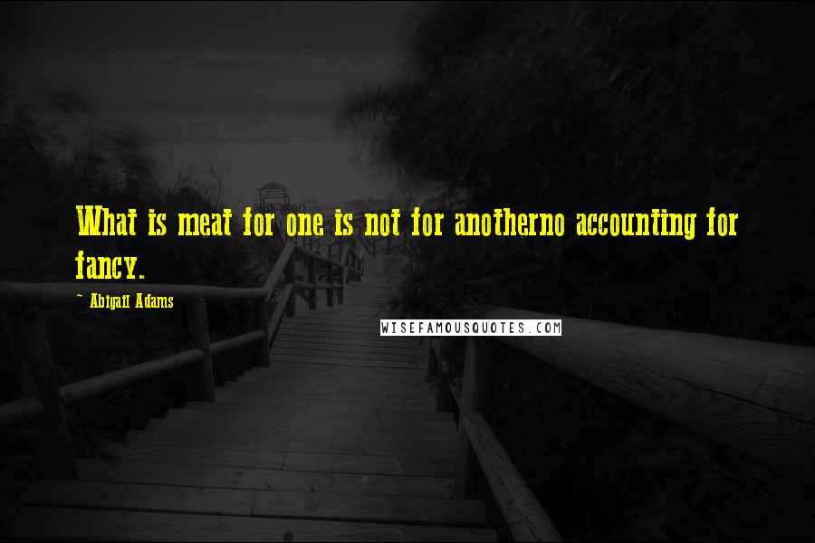 Abigail Adams quotes: What is meat for one is not for anotherno accounting for fancy.