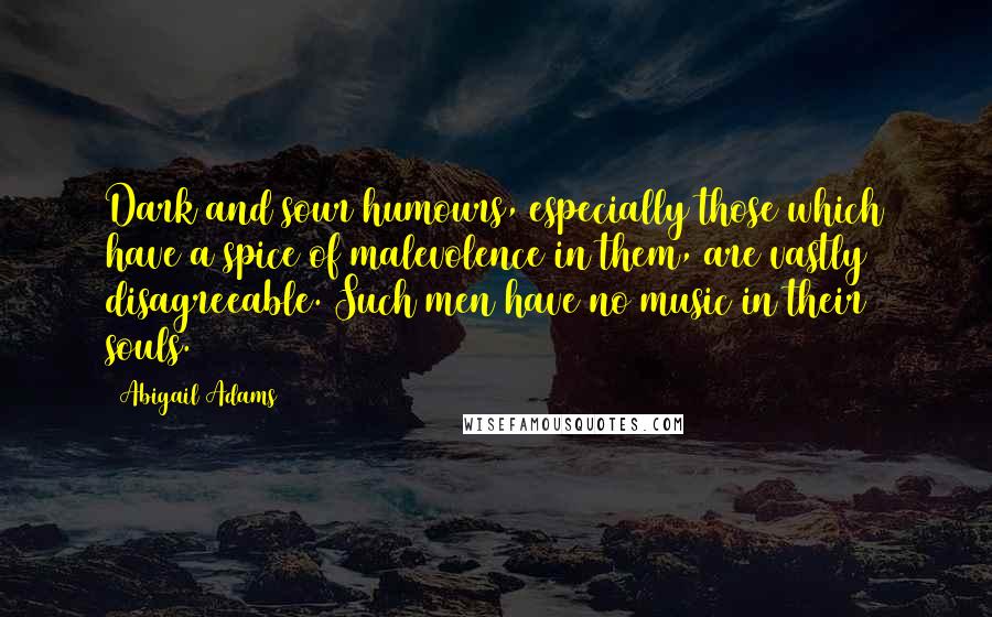 Abigail Adams quotes: Dark and sour humours, especially those which have a spice of malevolence in them, are vastly disagreeable. Such men have no music in their souls.