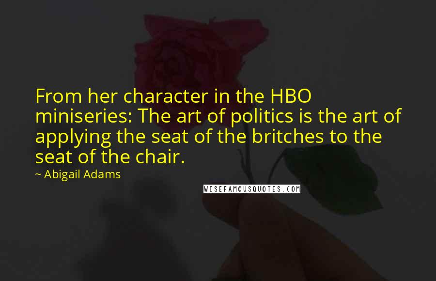 Abigail Adams quotes: From her character in the HBO miniseries: The art of politics is the art of applying the seat of the britches to the seat of the chair.